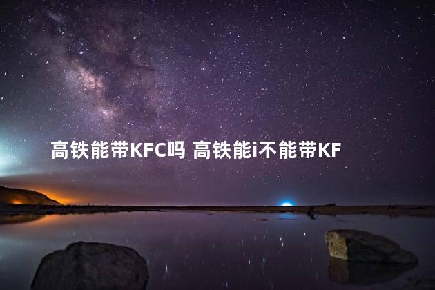 高铁能带KFC吗 高铁能i不能带KFC